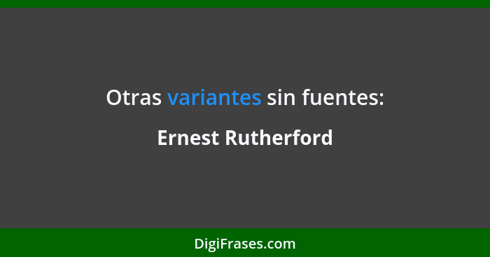 Otras variantes sin fuentes:... - Ernest Rutherford