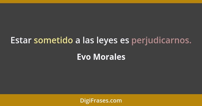 Estar sometido a las leyes es perjudicarnos.... - Evo Morales