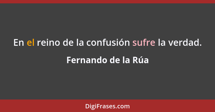 En el reino de la confusión sufre la verdad.... - Fernando de la Rúa