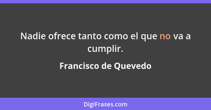 Nadie ofrece tanto como el que no va a cumplir.... - Francisco de Quevedo