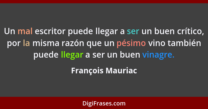 Un mal escritor puede llegar a ser un buen crítico, por la misma razón que un pésimo vino también puede llegar a ser un buen vinagr... - François Mauriac