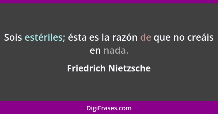 Sois estériles; ésta es la razón de que no creáis en nada.... - Friedrich Nietzsche