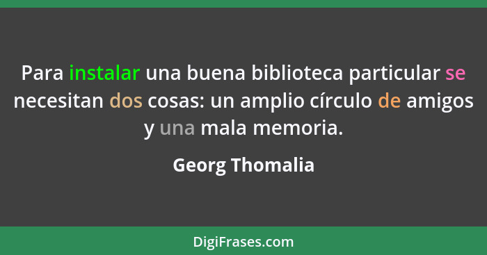 Para instalar una buena biblioteca particular se necesitan dos cosas: un amplio círculo de amigos y una mala memoria.... - Georg Thomalia