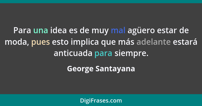 Para una idea es de muy mal agüero estar de moda, pues esto implica que más adelante estará anticuada para siempre.... - George Santayana