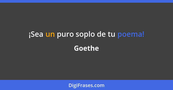 ¡Sea un puro soplo de tu poema!... - Goethe