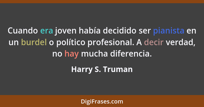 Cuando era joven había decidido ser pianista en un burdel o político profesional. A decir verdad, no hay mucha diferencia.... - Harry S. Truman