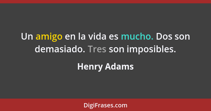 Un amigo en la vida es mucho. Dos son demasiado. Tres son imposibles.... - Henry Adams