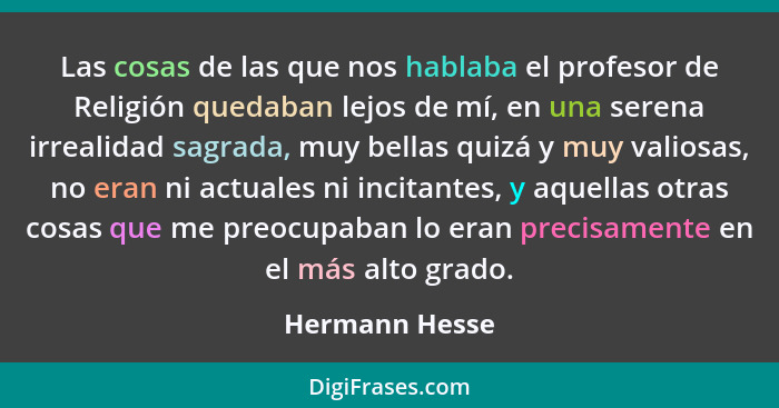 Las cosas de las que nos hablaba el profesor de Religión quedaban lejos de mí, en una serena irrealidad sagrada, muy bellas quizá y mu... - Hermann Hesse