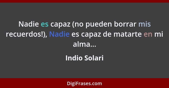 Nadie es capaz (no pueden borrar mis recuerdos!), Nadie es capaz de matarte en mi alma...... - Indio Solari