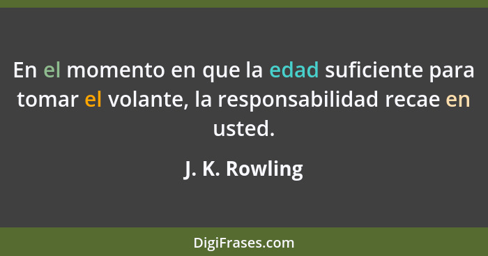 En el momento en que la edad suficiente para tomar el volante, la responsabilidad recae en usted.... - J. K. Rowling