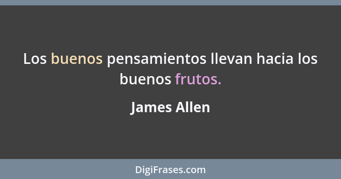 Los buenos pensamientos llevan hacia los buenos frutos.... - James Allen