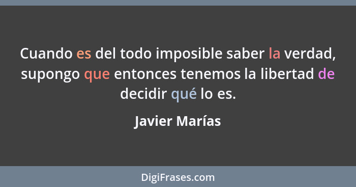 Cuando es del todo imposible saber la verdad, supongo que entonces tenemos la libertad de decidir qué lo es.... - Javier Marías