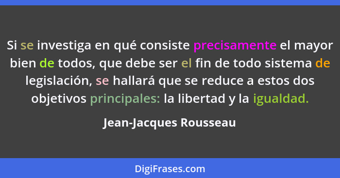 Si se investiga en qué consiste precisamente el mayor bien de todos, que debe ser el fin de todo sistema de legislación, se ha... - Jean-Jacques Rousseau