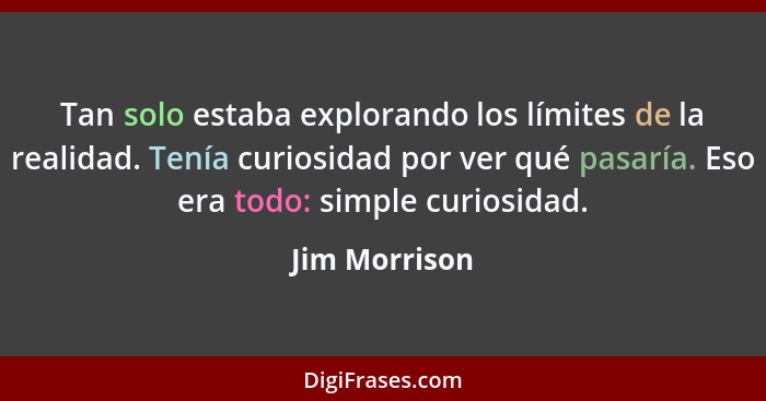 Tan solo estaba explorando los límites de la realidad. Tenía curiosidad por ver qué pasaría. Eso era todo: simple curiosidad.... - Jim Morrison