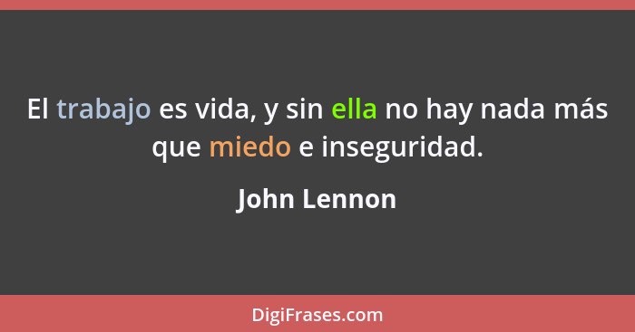 El trabajo es vida, y sin ella no hay nada más que miedo e inseguridad.... - John Lennon