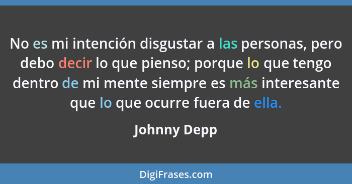 No es mi intención disgustar a las personas, pero debo decir lo que pienso; porque lo que tengo dentro de mi mente siempre es más intere... - Johnny Depp
