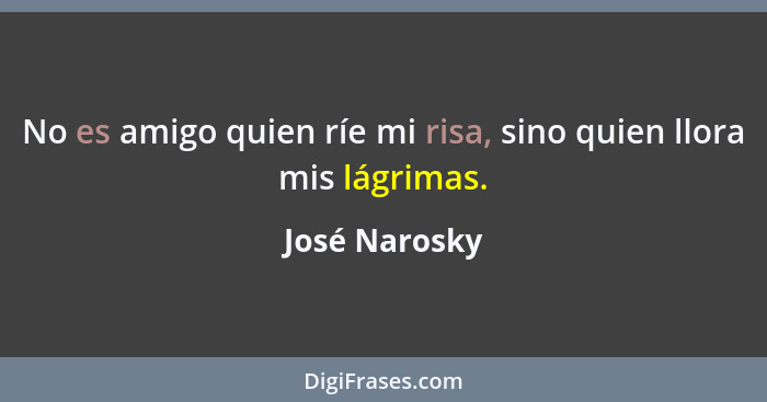 No es amigo quien ríe mi risa, sino quien llora mis lágrimas.... - José Narosky