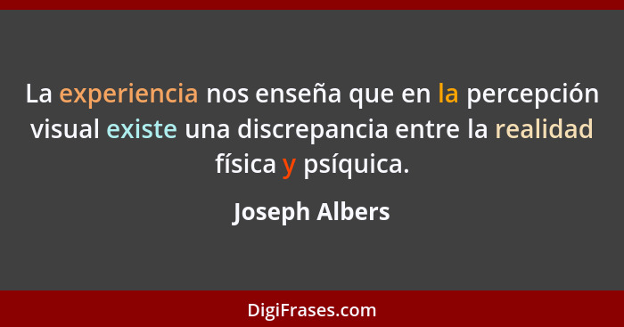 La experiencia nos enseña que en la percepción visual existe una discrepancia entre la realidad física y psíquica.... - Joseph Albers