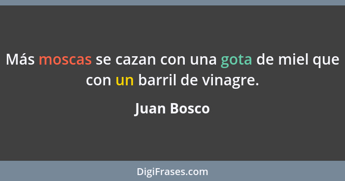 Más moscas se cazan con una gota de miel que con un barril de vinagre.... - Juan Bosco