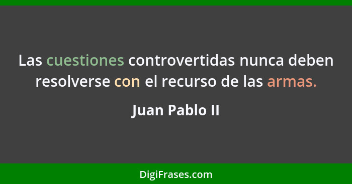 Las cuestiones controvertidas nunca deben resolverse con el recurso de las armas.... - Juan Pablo II