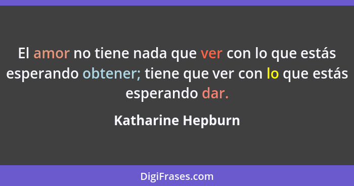 El amor no tiene nada que ver con lo que estás esperando obtener; tiene que ver con lo que estás esperando dar.... - Katharine Hepburn