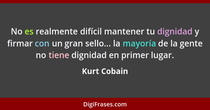 No es realmente difícil mantener tu dignidad y firmar con un gran sello... la mayoría de la gente no tiene dignidad en primer lugar.... - Kurt Cobain