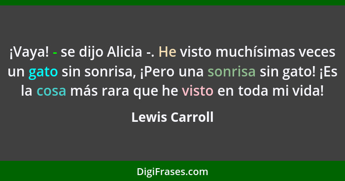 ¡Vaya! - se dijo Alicia -. He visto muchísimas veces un gato sin sonrisa, ¡Pero una sonrisa sin gato! ¡Es la cosa más rara que he vist... - Lewis Carroll