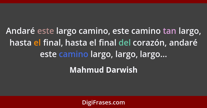 Andaré este largo camino, este camino tan largo, hasta el final, hasta el final del corazón, andaré este camino largo, largo, largo..... - Mahmud Darwish