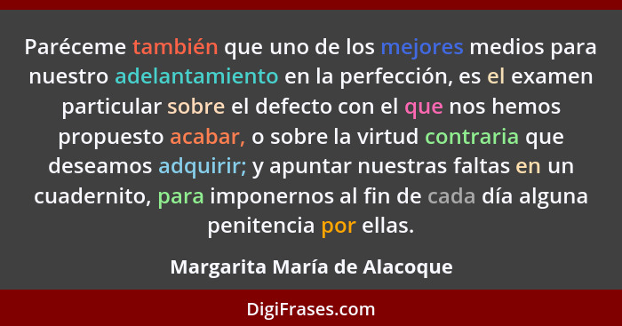 Paréceme también que uno de los mejores medios para nuestro adelantamiento en la perfección, es el examen particular sob... - Margarita María de Alacoque