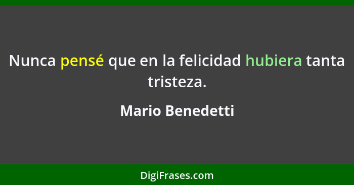 Nunca pensé que en la felicidad hubiera tanta tristeza.... - Mario Benedetti