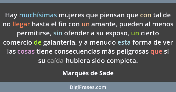 Hay muchísimas mujeres que piensan que con tal de no llegar hasta el fin con un amante, pueden al menos permitirse, sin ofender a su... - Marqués de Sade