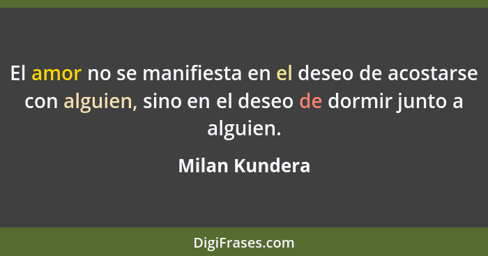 El amor no se manifiesta en el deseo de acostarse con alguien, sino en el deseo de dormir junto a alguien.... - Milan Kundera