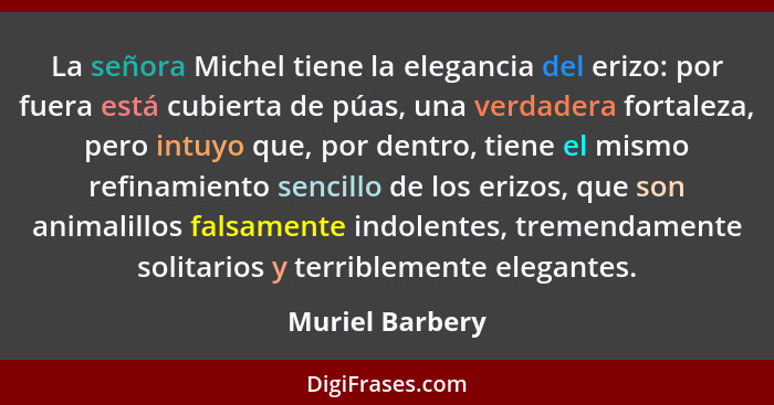 La señora Michel tiene la elegancia del erizo: por fuera está cubierta de púas, una verdadera fortaleza, pero intuyo que, por dentro,... - Muriel Barbery