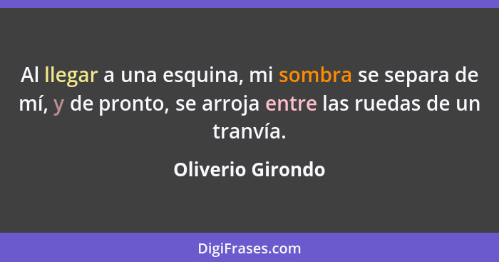 Al llegar a una esquina, mi sombra se separa de mí, y de pronto, se arroja entre las ruedas de un tranvía.... - Oliverio Girondo