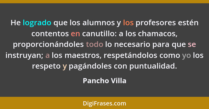 He logrado que los alumnos y los profesores estén contentos en canutillo: a los chamacos, proporcionándoles todo lo necesario para que... - Pancho Villa