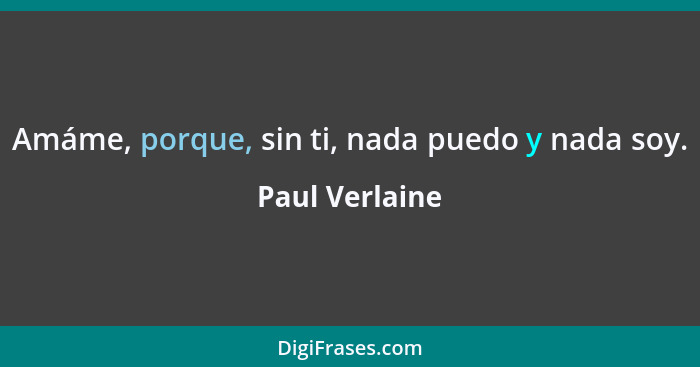 Amáme, porque, sin ti, nada puedo y nada soy.... - Paul Verlaine