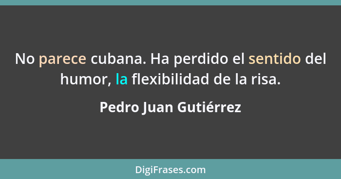 No parece cubana. Ha perdido el sentido del humor, la flexibilidad de la risa.... - Pedro Juan Gutiérrez