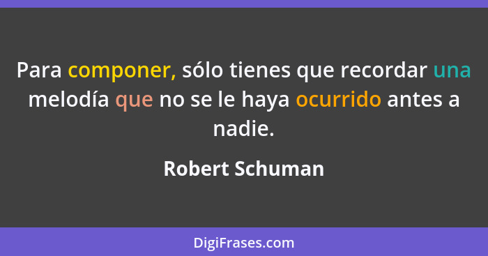 Para componer, sólo tienes que recordar una melodía que no se le haya ocurrido antes a nadie.... - Robert Schuman