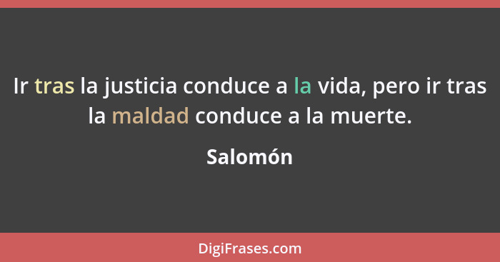 Ir tras la justicia conduce a la vida, pero ir tras la maldad conduce a la muerte.... - Salomón