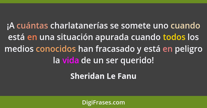 ¡A cuántas charlatanerías se somete uno cuando está en una situación apurada cuando todos los medios conocidos han fracasado y está... - Sheridan Le Fanu