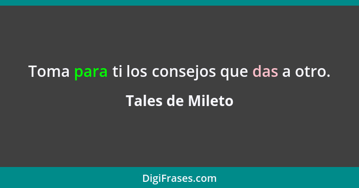 Toma para ti los consejos que das a otro.... - Tales de Mileto