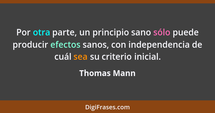 Por otra parte, un principio sano sólo puede producir efectos sanos, con independencia de cuál sea su criterio inicial.... - Thomas Mann