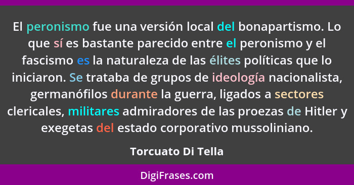 El peronismo fue una versión local del bonapartismo. Lo que sí es bastante parecido entre el peronismo y el fascismo es la natural... - Torcuato Di Tella