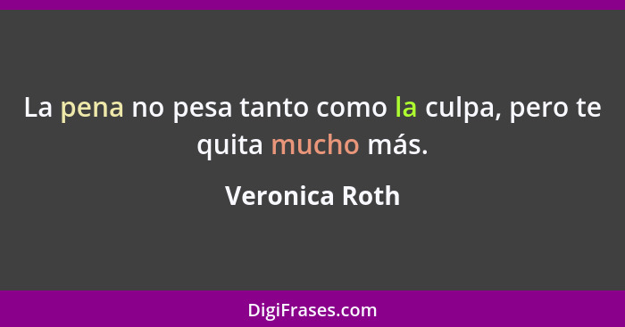 La pena no pesa tanto como la culpa, pero te quita mucho más.... - Veronica Roth