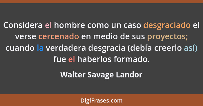 Considera el hombre como un caso desgraciado el verse cercenado en medio de sus proyectos; cuando la verdadera desgracia (debía... - Walter Savage Landor