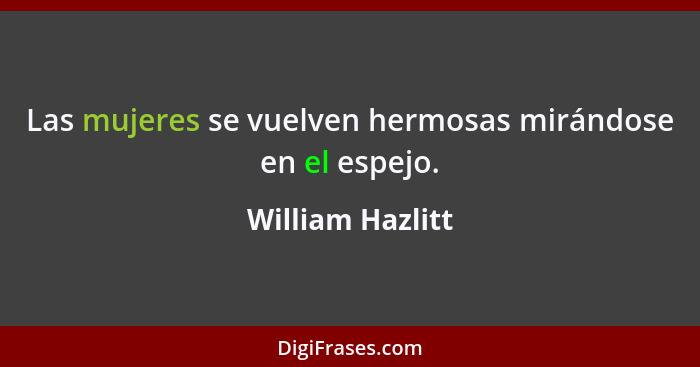 Las mujeres se vuelven hermosas mirándose en el espejo.... - William Hazlitt