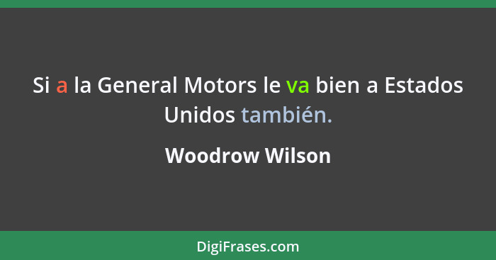 Si a la General Motors le va bien a Estados Unidos también.... - Woodrow Wilson