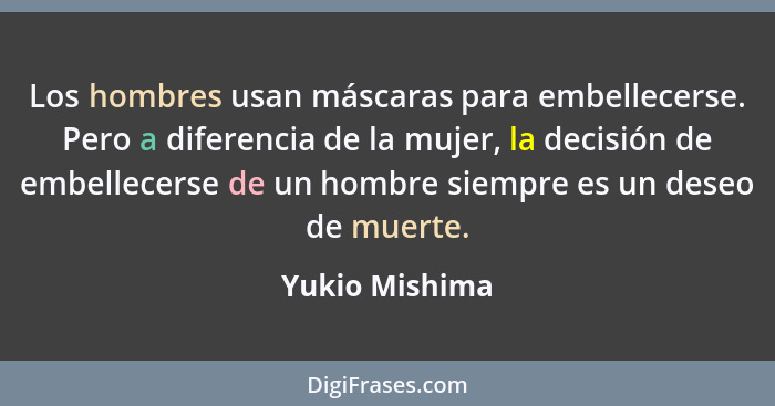 Los hombres usan máscaras para embellecerse. Pero a diferencia de la mujer, la decisión de embellecerse de un hombre siempre es un des... - Yukio Mishima