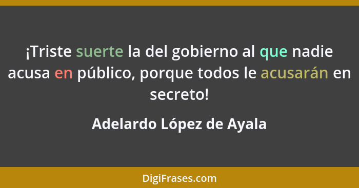 ¡Triste suerte la del gobierno al que nadie acusa en público, porque todos le acusarán en secreto!... - Adelardo López de Ayala