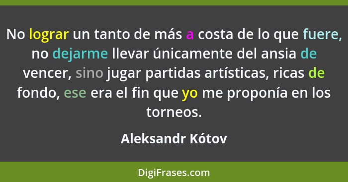 No lograr un tanto de más a costa de lo que fuere, no dejarme llevar únicamente del ansia de vencer, sino jugar partidas artísticas,... - Aleksandr Kótov